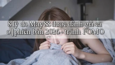 8 lý do May88 được đánh giá cao phiên bản 2026   tránh FOMO