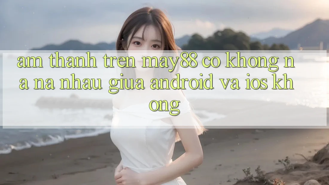Âm thanh trên may88 có không na ná nhau giữa Android và iOS không? Âm thanh trên may88 có không na ná nhau giữa Android và iOS không?