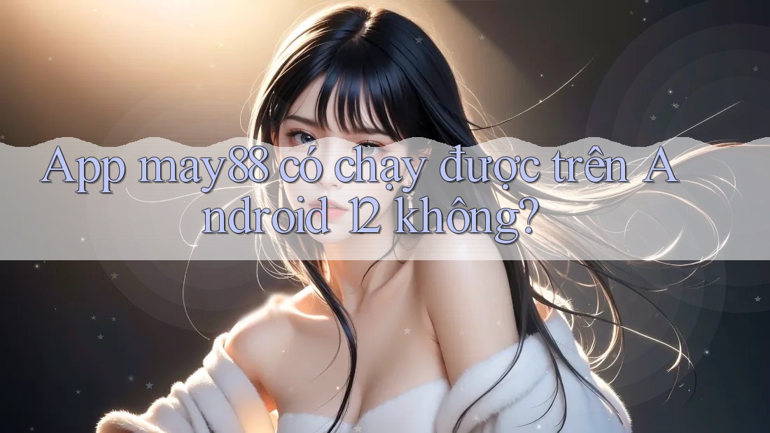 App may88 có chạy được trên Android 12 không? App may88 có chạy được trên Android 12 không?