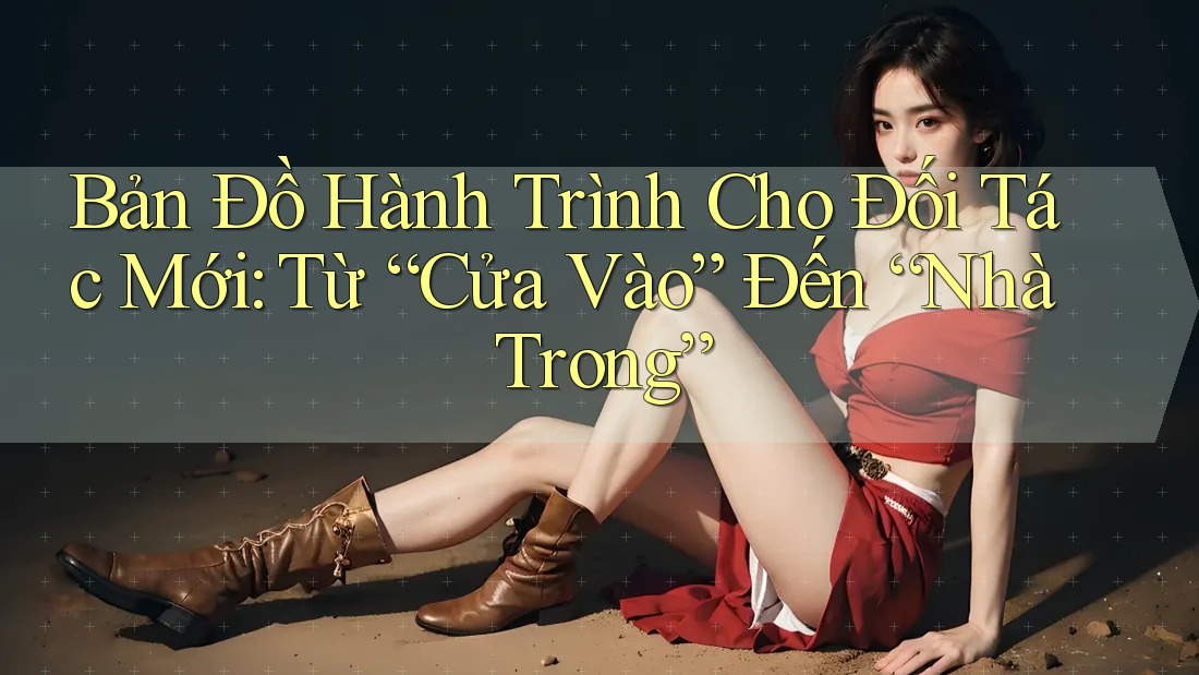 Bản Đồ Hành Trình Cho Đối Tác Mới: Từ “Cửa Vào” Đến “Nhà Trong” Bản Đồ Hành Trình Cho Đối Tác Mới: Từ “Cửa Vào” Đến “Nhà Trong”