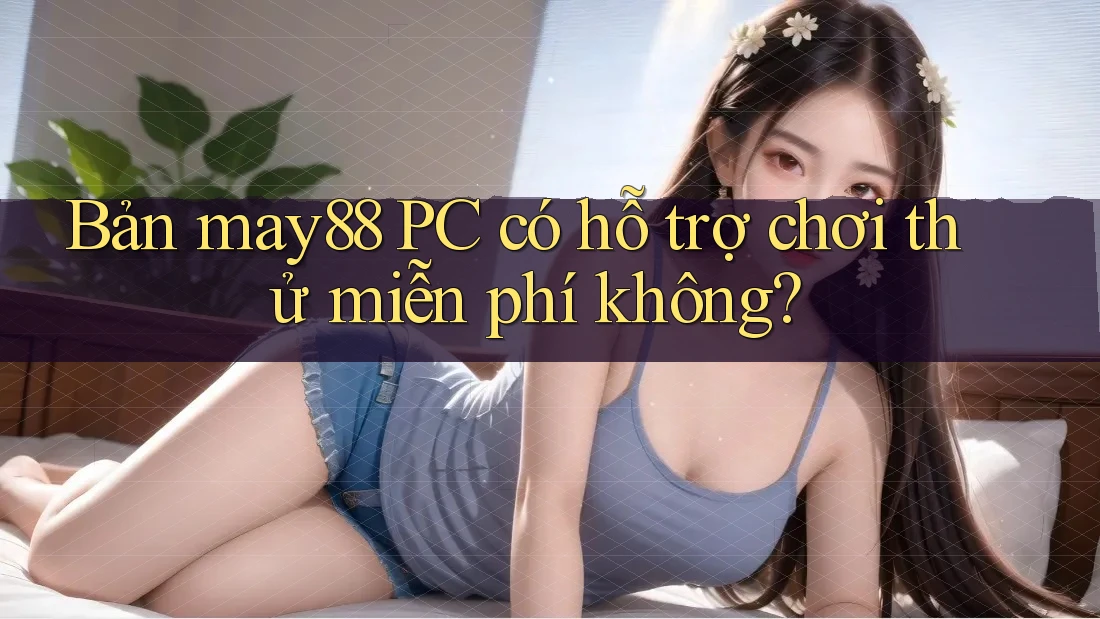 Bản may88 PC có hỗ trợ chơi thử miễn phí không? Bản may88 PC có hỗ trợ chơi thử miễn phí không?