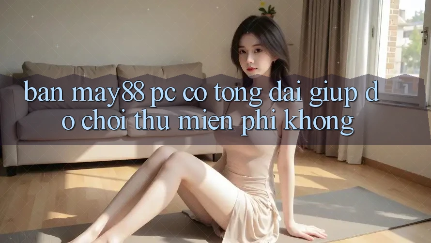 Bản may88 PC có tổng đài giúp đỡ chơi thử miễn phí không? Bản may88 PC có tổng đài giúp đỡ chơi thử miễn phí không?