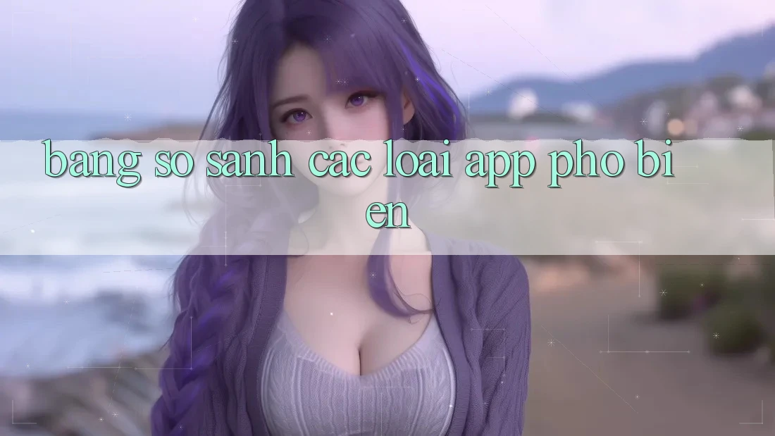 Bảng So Sánh Các Loại App Phổ Biến Bảng So Sánh Các Loại App Phổ Biến