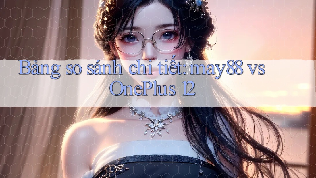 Bảng so sánh chi tiết: may88 vs OnePlus 12 Bảng so sánh chi tiết: may88 vs OnePlus 12