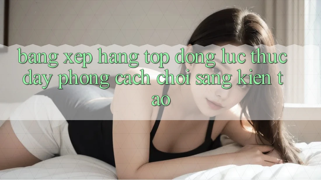 Bảng Xếp Hạng Top - Động Lực Thúc Đẩy Phong Cách Chơi Sáng Kiến tạo Bảng Xếp Hạng Top - Động Lực Thúc Đẩy Phong Cách Chơi Sáng Kiến tạo
