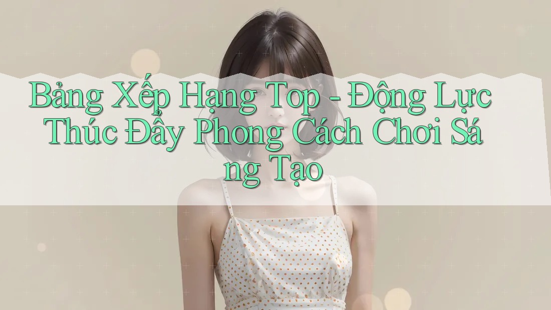 Bảng Xếp Hạng Top - Động Lực Thúc Đẩy Phong Cách Chơi Sáng Tạo