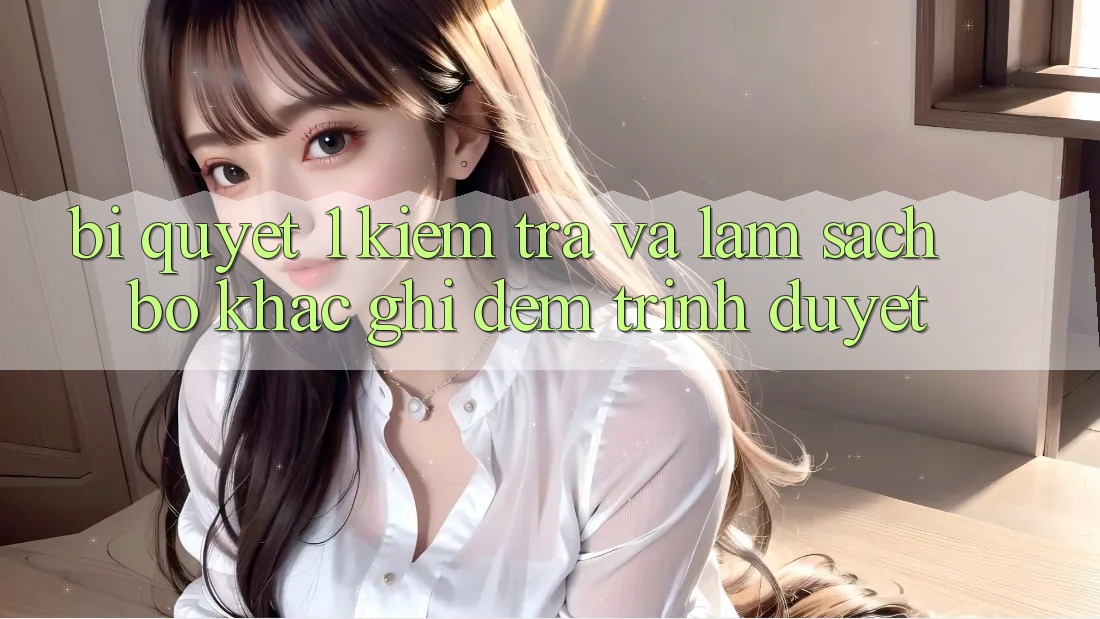 Bí quyết 1: Kiểm tra và làm sạch bộ khắc ghi đệm trình duyệt Bí quyết 1: Kiểm tra và làm sạch bộ khắc ghi đệm trình duyệt