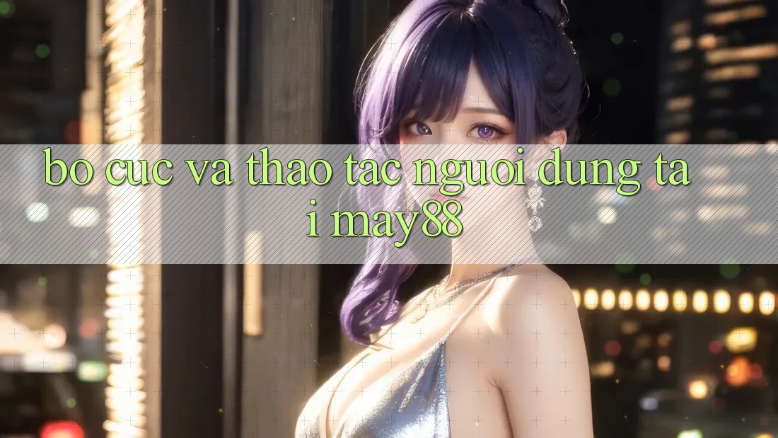 Bố cục và Thao tác Người Dùng Tại May88 Bố cục và Thao tác Người Dùng Tại May88
