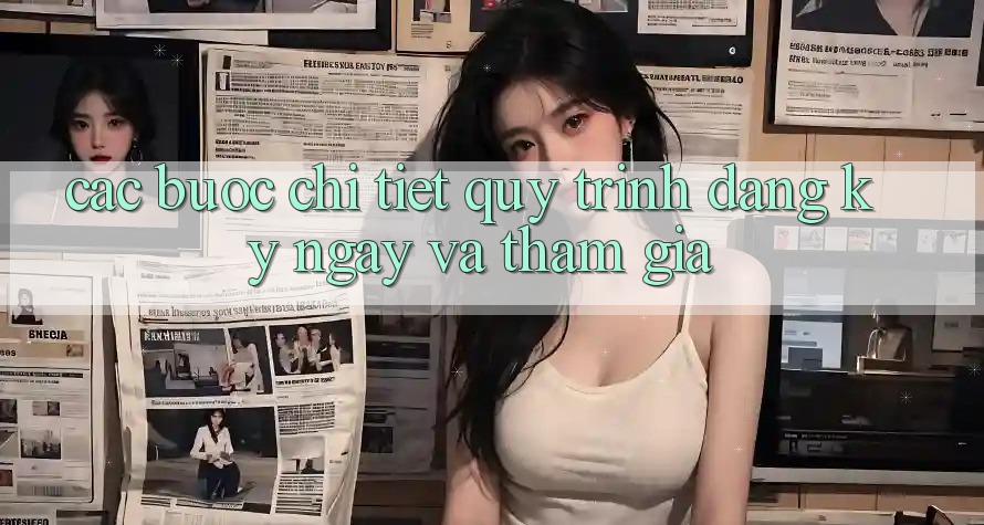 Các bước Chi Tiết Quy Trình Đăng ký ngay Và Tham Gia