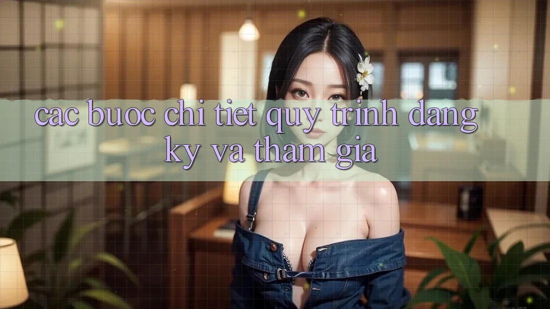 Các bước Chi Tiết Quy Trình Đăng Ký Và Tham Gia Các bước Chi Tiết Quy Trình Đăng Ký Và Tham Gia