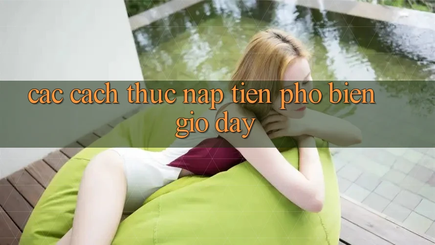 Các Cách Thức Nạp Tiền Phổ Biến Giờ đây Các Cách Thức Nạp Tiền Phổ Biến Giờ đây