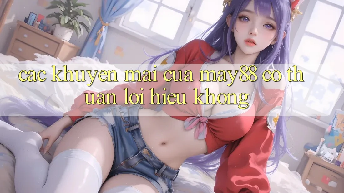 Các khuyến mãi của may88 có thuận lợi hiểu không? Các khuyến mãi của may88 có thuận lợi hiểu không?