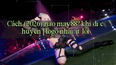 Cách (2026) nào may88 khi di chuyển logo nhái ít lỗi