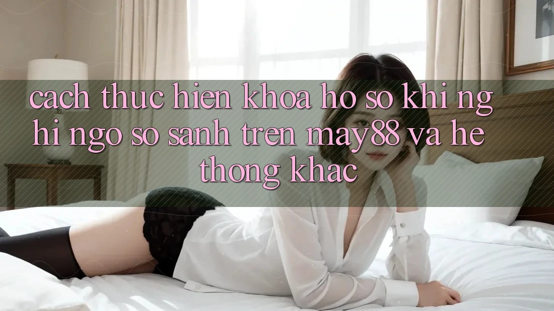 Cách thực hiện Khóa Hồ sơ Khi Nghi Ngờ: So Sánh Trên may88 Và Hệ thống Khác Cách thực hiện Khóa Hồ sơ Khi Nghi Ngờ: So Sánh Trên may88 Và Hệ thống Khác