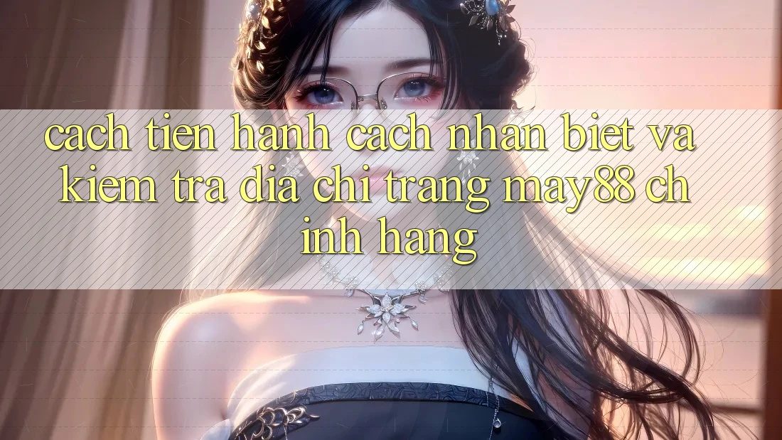 Cách tiến hành Cách Nhận Biết Và Kiểm Tra Địa chỉ trang May88 Chính Hãng Cách tiến hành Cách Nhận Biết Và Kiểm Tra Địa chỉ trang May88 Chính Hãng
