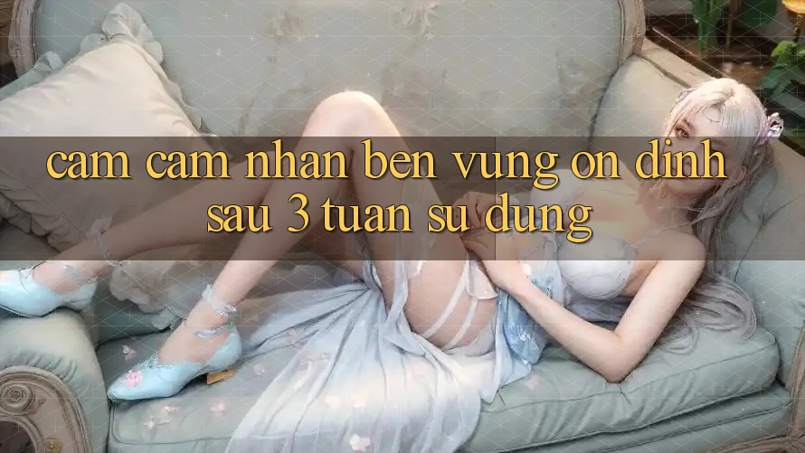 Cảm cảm nhận bền vững: ổn định sau 3 tuần sử dụng Cảm cảm nhận bền vững: ổn định sau 3 tuần sử dụng