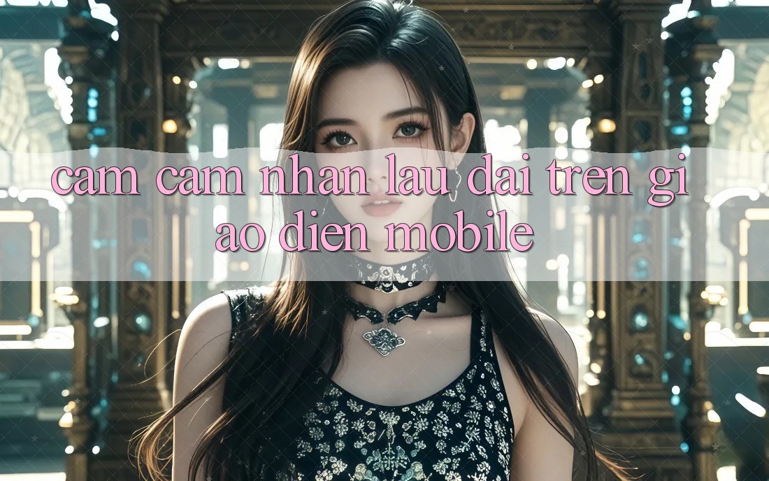 Cảm cảm nhận lâu dài trên giao diện mobile