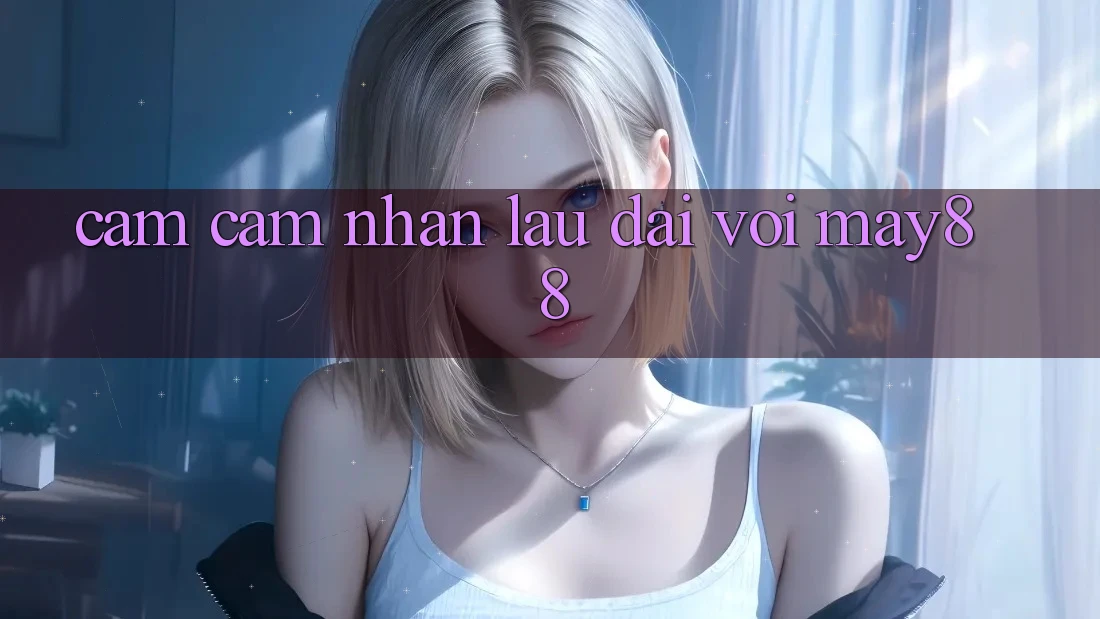 Cảm cảm nhận lâu dài với may88