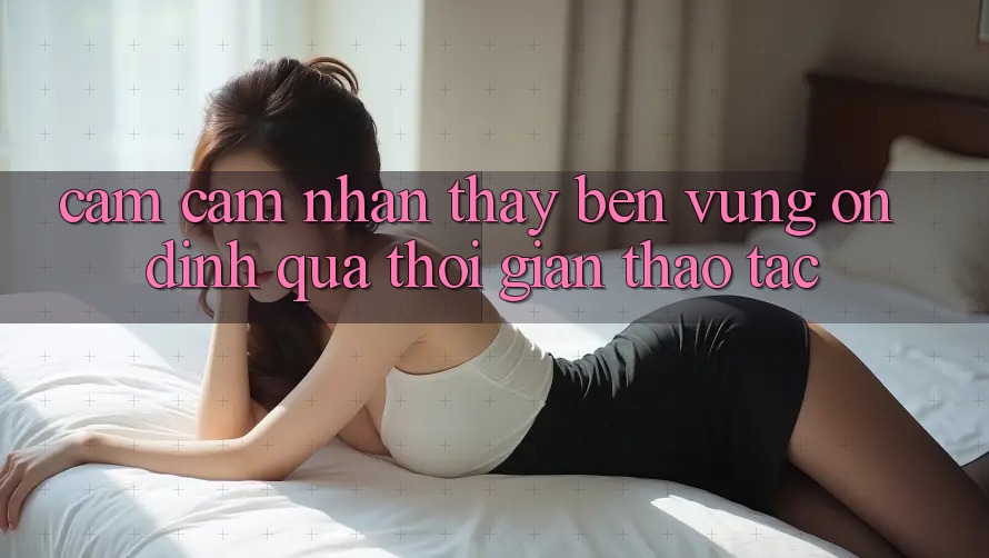 Cảm cảm nhận thấy bền vững: Ổn định qua thời gian thao tác Cảm cảm nhận thấy bền vững: Ổn định qua thời gian thao tác
