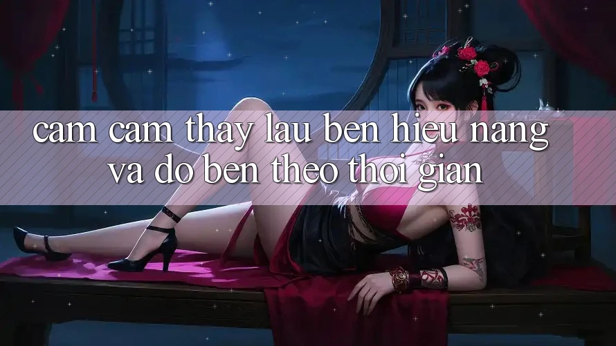 Cảm cảm thấy lâu bền: Hiệu năng và độ bền theo thời gian Cảm cảm thấy lâu bền: Hiệu năng và độ bền theo thời gian