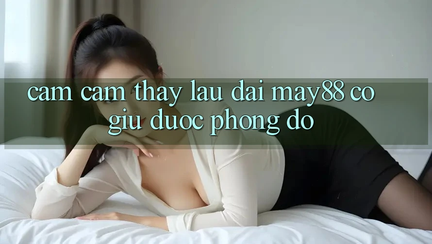 Cảm cảm thấy lâu dài: may88 có giữ được phong độ? Cảm cảm thấy lâu dài: may88 có giữ được phong độ?