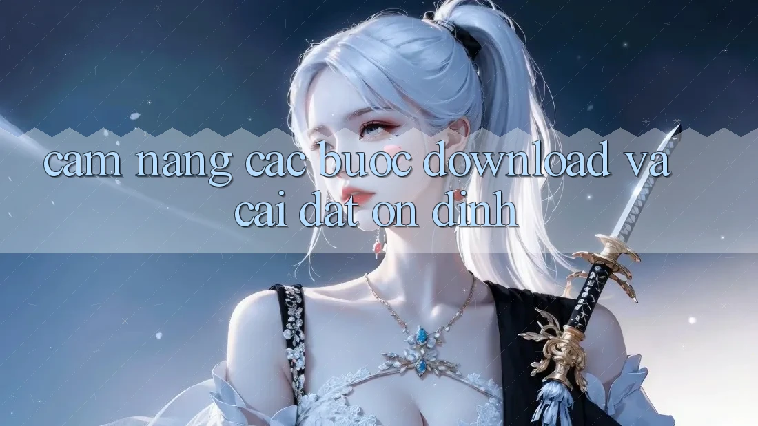 Cẩm nang Các Bước Download Và Cài Đặt Ổn định
