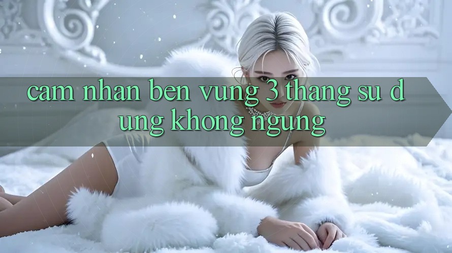 Cảm nhận bền vững - 3 tháng sử dụng không ngừng Cảm nhận bền vững - 3 tháng sử dụng không ngừng