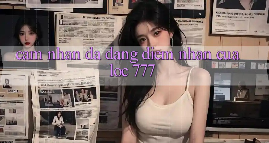 Cảm nhận Đa Dạng: Điểm Nhấn Của Loc 777 Cảm nhận Đa Dạng: Điểm Nhấn Của Loc 777