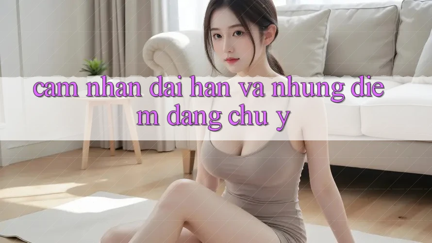 Cảm nhận dài hạn và những điểm đáng chú ý Cảm nhận dài hạn và những điểm đáng chú ý