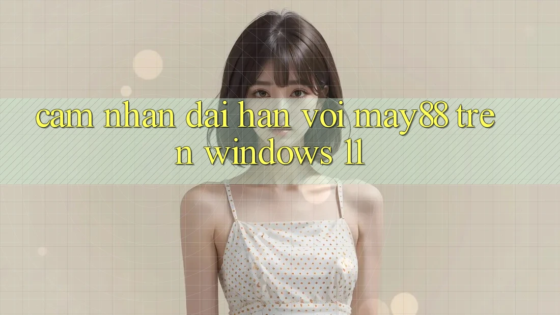 Cảm nhận dài hạn với may88 trên Windows 11 Cảm nhận dài hạn với may88 trên Windows 11