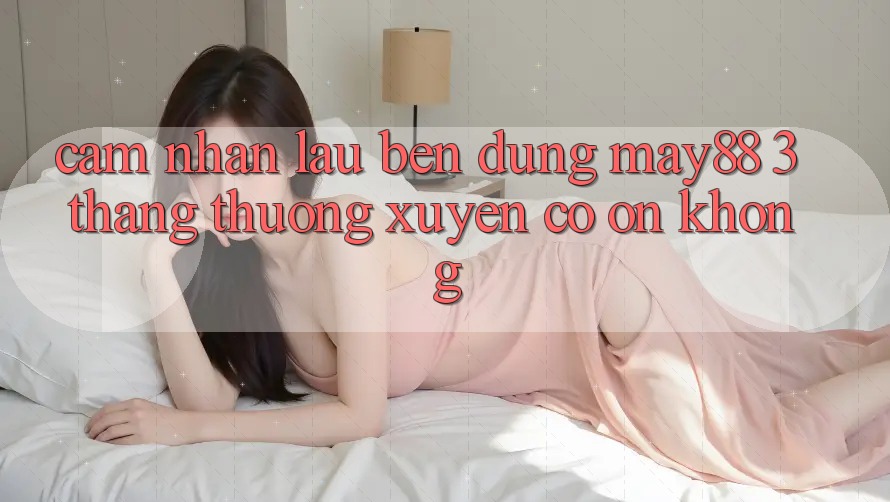 Cảm nhận lâu bền — dùng may88 3 tháng thường xuyên có ổn không? Cảm nhận lâu bền — dùng may88 3 tháng thường xuyên có ổn không?