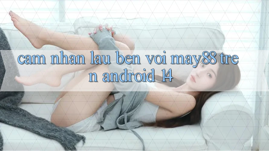 Cảm nhận lâu bền với may88 trên Android 14 Cảm nhận lâu bền với may88 trên Android 14