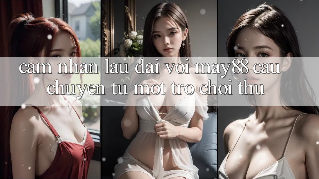 Cảm nhận lâu dài với may88 - câu chuyện từ một trò chơi thủ Cảm nhận lâu dài với may88 - câu chuyện từ một trò chơi thủ