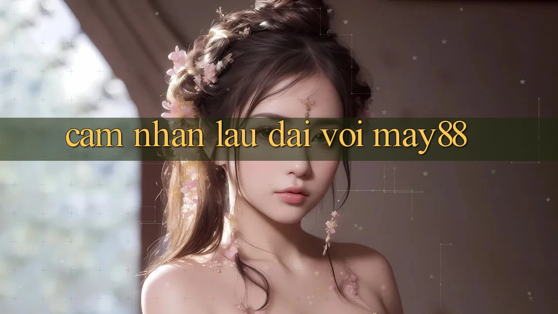 Cảm nhận lâu dài với May88 Cảm nhận lâu dài với May88