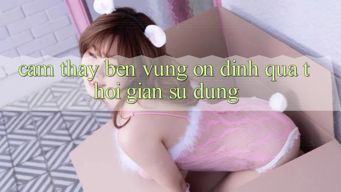 Cảm thấy bền vững: Ổn định qua thời gian sử dụng Cảm thấy bền vững: Ổn định qua thời gian sử dụng