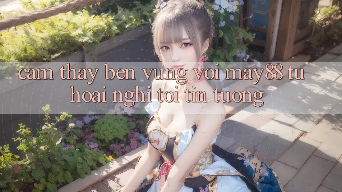 Cảm thấy bền vững với may88: Từ hoài nghi tới tin tưởng Cảm thấy bền vững với may88: Từ hoài nghi tới tin tưởng