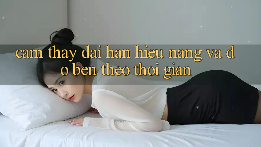 Cảm thấy dài hạn: Hiệu năng và độ bền theo thời gian Cảm thấy dài hạn: Hiệu năng và độ bền theo thời gian