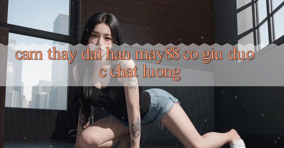 Cảm thấy dài hạn: may88 có giữ được chất lượng? Cảm thấy dài hạn: may88 có giữ được chất lượng?