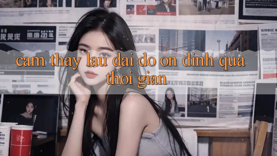 Cảm thấy lâu dài: Độ ổn định qua thời gian Cảm thấy lâu dài: Độ ổn định qua thời gian