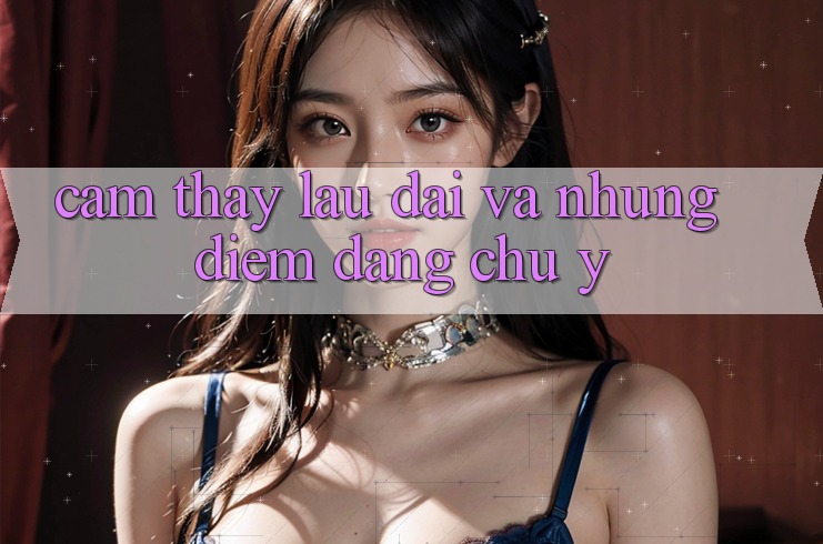 Cảm thấy lâu dài và những điểm đáng chú ý Cảm thấy lâu dài và những điểm đáng chú ý