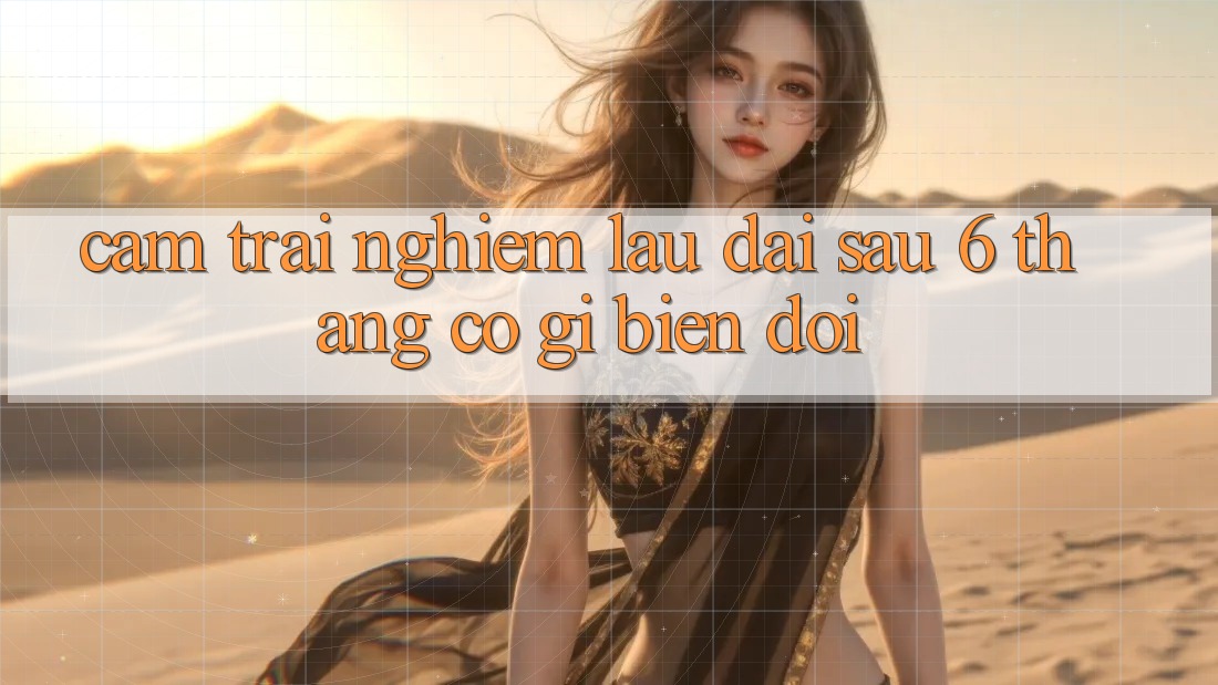 Cảm trải nghiệm lâu dài: sau 6 tháng, có gì biến đổi? Cảm trải nghiệm lâu dài: sau 6 tháng, có gì biến đổi?