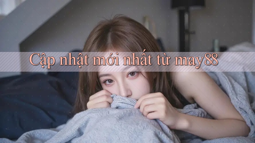 Cập nhật mới nhất từ may88 Cập nhật mới nhất từ may88