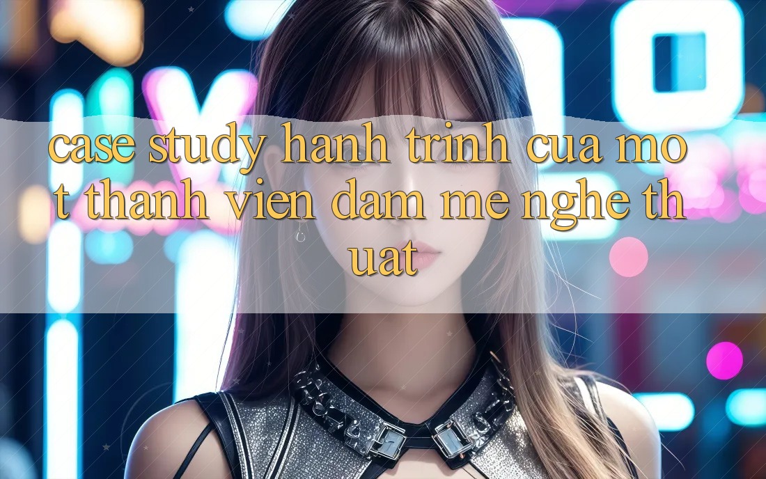 Case Study: Hành Trình Của Một Thành viên Đam Mê Nghệ Thuật Case Study: Hành Trình Của Một Thành viên Đam Mê Nghệ Thuật