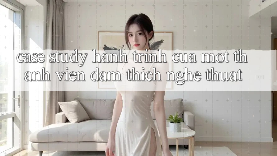 Case Study: Hành Trình Của Một Thành viên Đam Thích Nghệ Thuật Case Study: Hành Trình Của Một Thành viên Đam Thích Nghệ Thuật