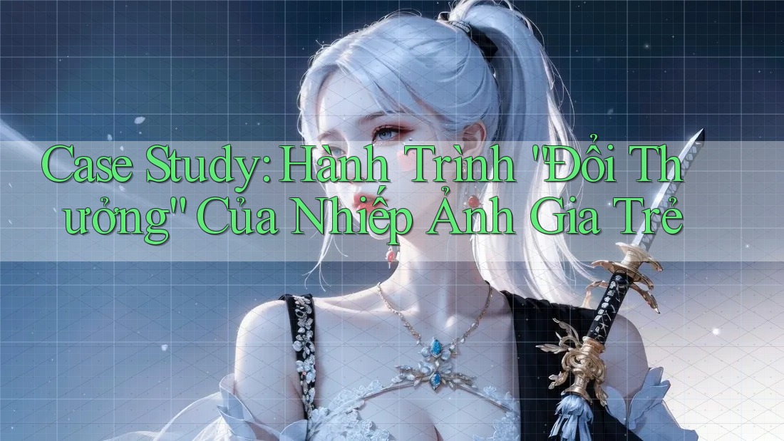 Case Study: Hành Trình “Đổi Thưởng” Của Nhiếp Ảnh Gia Trẻ