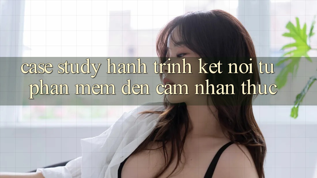 Case Study: Hành Trình Kết Nối Từ Phần mềm Đến Cảm nhận Thực Case Study: Hành Trình Kết Nối Từ Phần mềm Đến Cảm nhận Thực