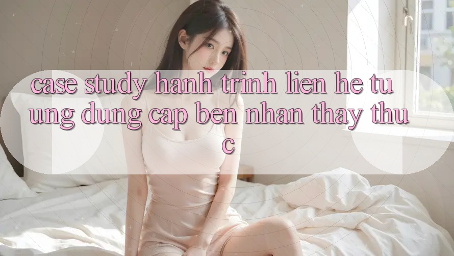 Case Study: Hành Trình Liên hệ Từ Ứng Dụng Cập bến Nhận thấy Thực Case Study: Hành Trình Liên hệ Từ Ứng Dụng Cập bến Nhận thấy Thực