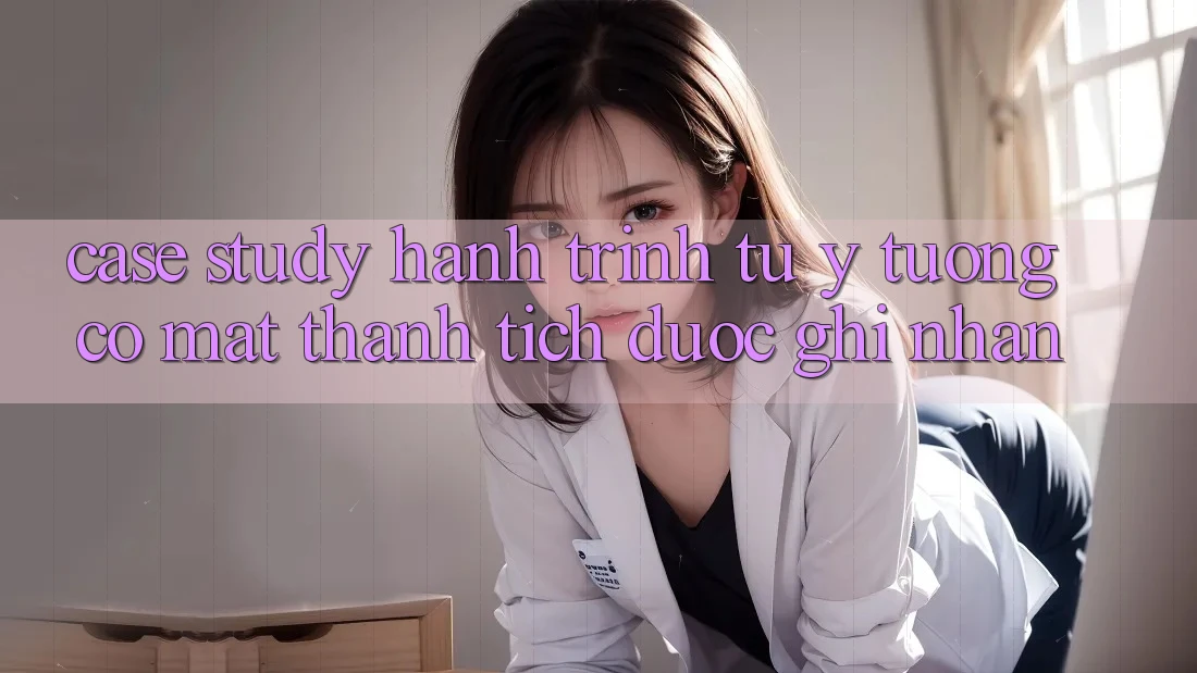 Case Study: Hành Trình Từ Ý Tưởng Có mặt Thành Tích Được Ghi Nhận Case Study: Hành Trình Từ Ý Tưởng Có mặt Thành Tích Được Ghi Nhận