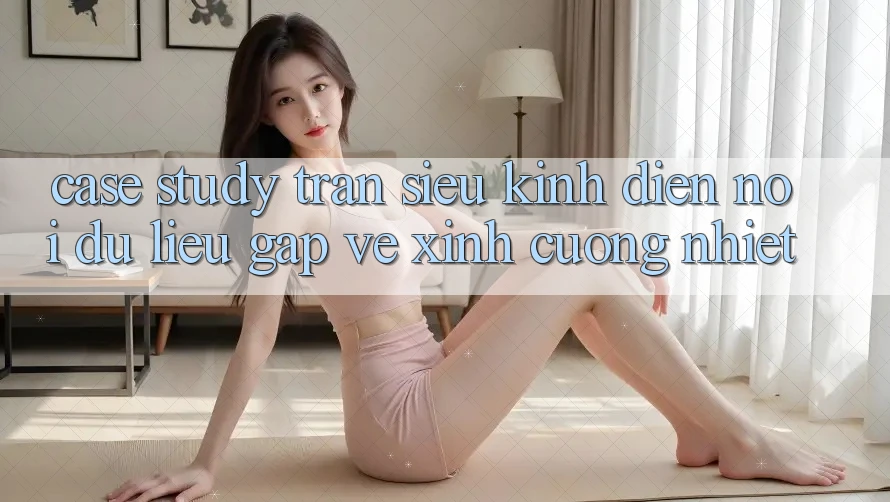 Case Study: Trận Siêu Kinh Điển - Nơi Dữ Liệu Gặp Vẻ Xinh Cuồng Nhiệt Case Study: Trận Siêu Kinh Điển - Nơi Dữ Liệu Gặp Vẻ Xinh Cuồng Nhiệt