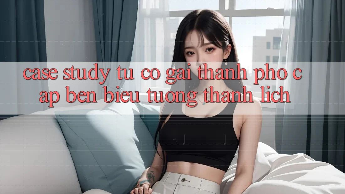 Case Study: Từ Cô Gái Thành Phố Cập bến Biểu Tượng Thanh Lịch Case Study: Từ Cô Gái Thành Phố Cập bến Biểu Tượng Thanh Lịch